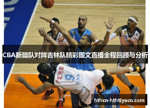 CBA新疆队对阵吉林队精彩图文直播全程回顾与分析