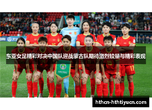 东亚女足精彩对决中国队迎战蒙古队期待激烈较量与精彩表现