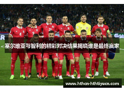 塞尔维亚与智利的精彩对决结果揭晓谁是最终赢家